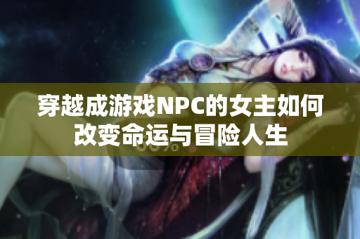 穿越成游戏NPC的女主如何改变命运与冒险人生