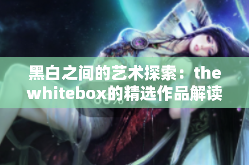 黑白之间的艺术探索：thewhitebox的精选作品解读