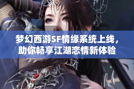 梦幻西游SF情缘系统上线，助你畅享江湖恋情新体验