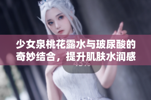 少女泉桃花露水与玻尿酸的奇妙结合，提升肌肤水润感