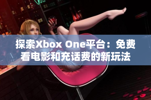 探索Xbox One平台：免费看电影和充话费的新玩法