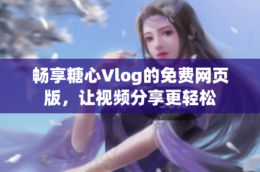 畅享糖心Vlog的免费网页版，让视频分享更轻松