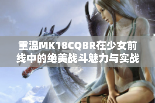 重温MK18CQBR在少女前线中的绝美战斗魅力与实战表现