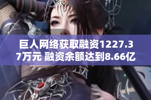 巨人网络获取融资1227.37万元 融资余额达到8.66亿元