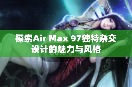 探索Air Max 97独特杂交设计的魅力与风格