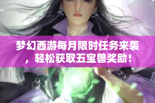 梦幻西游每月限时任务来袭，轻松获取五宝兽奖励！