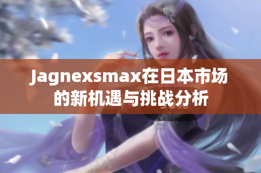 Jagnexsmax在日本市场的新机遇与挑战分析