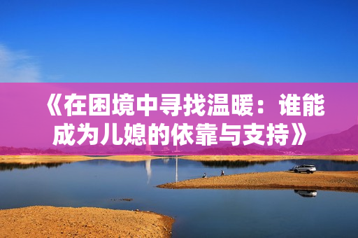 《在困境中寻找温暖：谁能成为儿媳的依靠与支持》