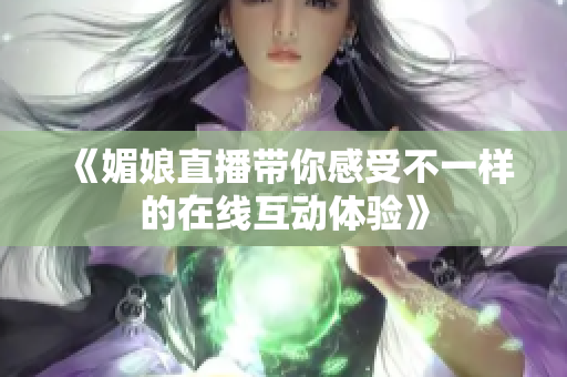 《媚娘直播带你感受不一样的在线互动体验》