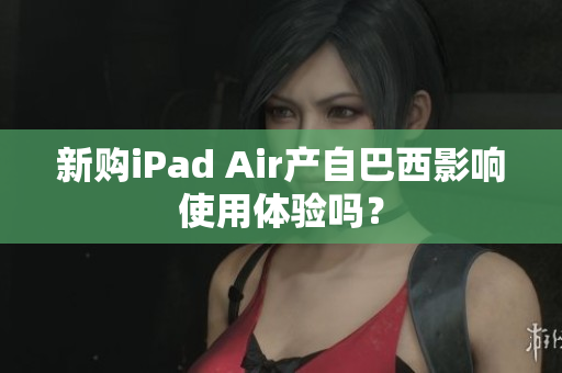 新购iPad Air产自巴西影响使用体验吗？