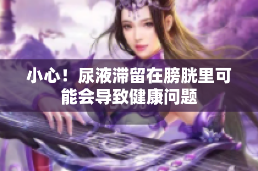 小心！尿液滞留在膀胱里可能会导致健康问题