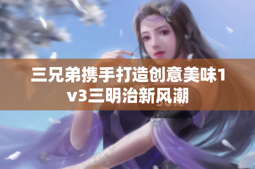 三兄弟携手打造创意美味1v3三明治新风潮