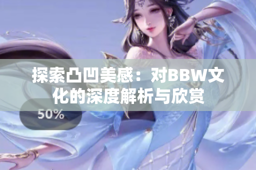 探索凸凹美感：对BBW文化的深度解析与欣赏