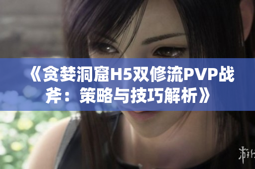 《贪婪洞窟H5双修流PVP战斧：策略与技巧解析》