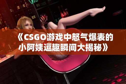 《CSGO游戏中怒气爆表的小阿姨逗趣瞬间大揭秘》