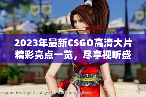 2023年最新CSGO高清大片精彩亮点一览，尽享视听盛宴