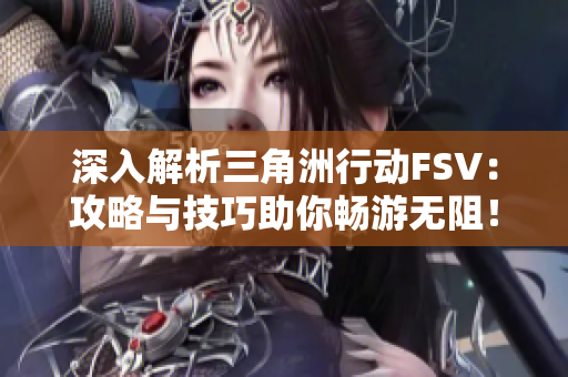 深入解析三角洲行动FSV：攻略与技巧助你畅游无阻！