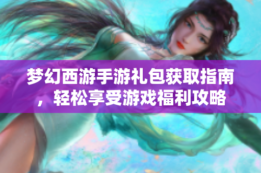 梦幻西游手游礼包获取指南，轻松享受游戏福利攻略