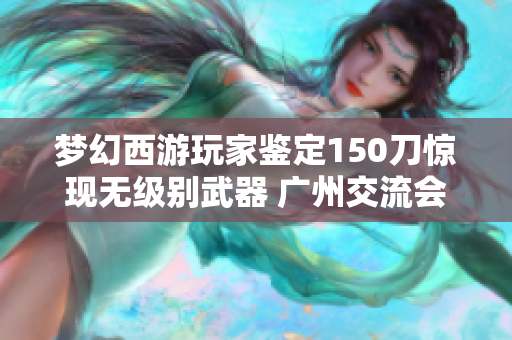 梦幻西游玩家鉴定150刀惊现无级别武器 广州交流会名单正式发布