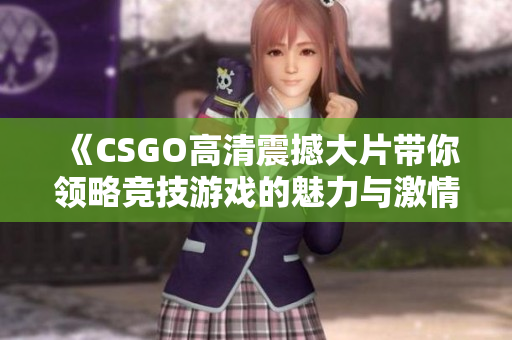 《CSGO高清震撼大片带你领略竞技游戏的魅力与激情》