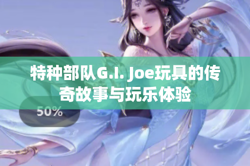 特种部队G.I. Joe玩具的传奇故事与玩乐体验