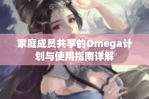 家庭成员共享的Omega计划与使用指南详解