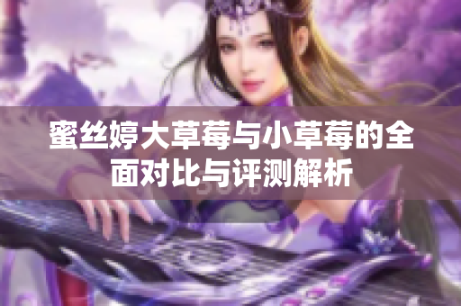 蜜丝婷大草莓与小草莓的全面对比与评测解析