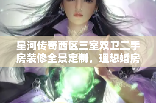 星河传奇西区三室双卫二手房装修全景定制，理想婚房等你来选！