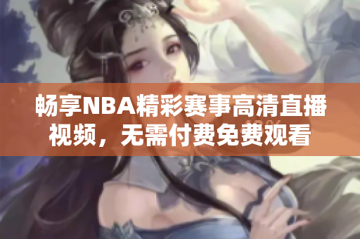 畅享NBA精彩赛事高清直播视频，无需付费免费观看