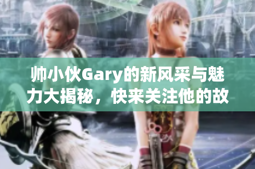 帅小伙Gary的新风采与魅力大揭秘，快来关注他的故事！