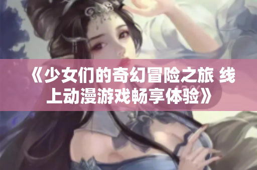 《少女们的奇幻冒险之旅 线上动漫游戏畅享体验》