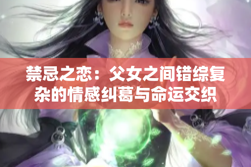 禁忌之恋：父女之间错综复杂的情感纠葛与命运交织