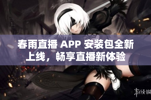 春雨直播 APP 安装包全新上线，畅享直播新体验