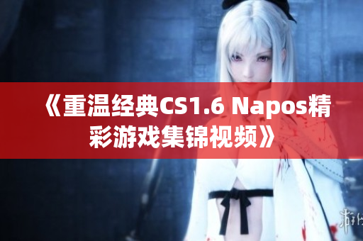 《重温经典CS1.6 Napos精彩游戏集锦视频》