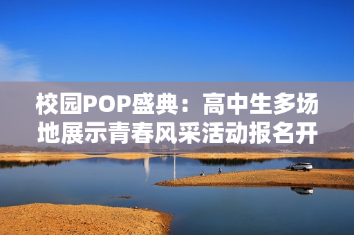 校园POP盛典：高中生多场地展示青春风采活动报名开启