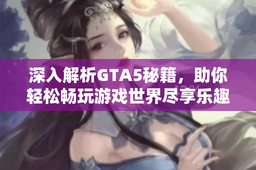 深入解析GTA5秘籍，助你轻松畅玩游戏世界尽享乐趣