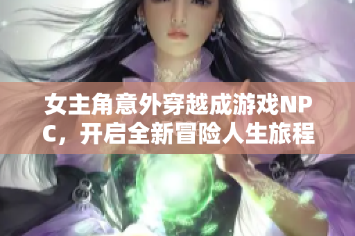 女主角意外穿越成游戏NPC，开启全新冒险人生旅程