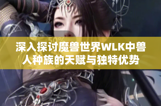 深入探讨魔兽世界WLK中兽人种族的天赋与独特优势