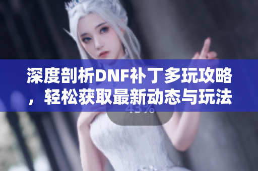 深度剖析DNF补丁多玩攻略，轻松获取最新动态与玩法秘籍