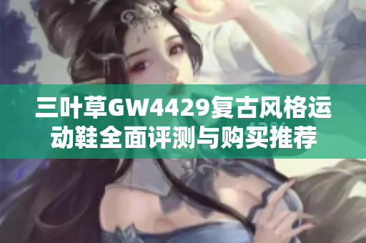 三叶草GW4429复古风格运动鞋全面评测与购买推荐