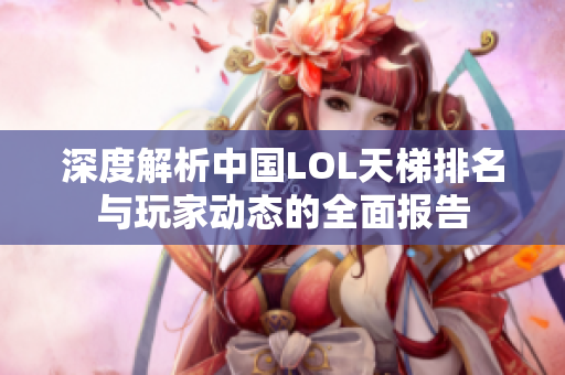 深度解析中国LOL天梯排名与玩家动态的全面报告