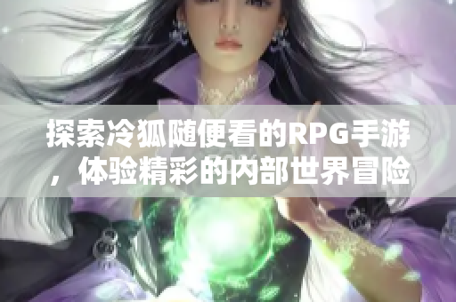 探索冷狐随便看的RPG手游，体验精彩的内部世界冒险