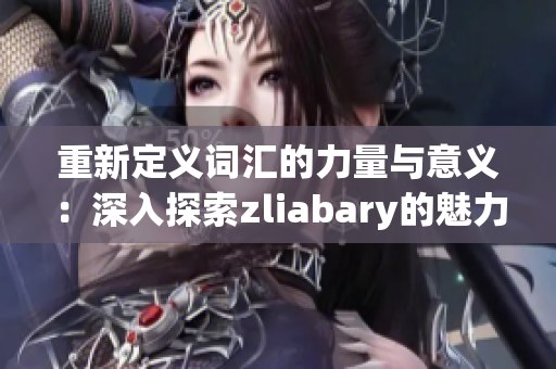 重新定义词汇的力量与意义：深入探索zliabary的魅力