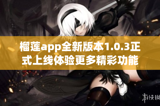 榴莲app全新版本1.0.3正式上线体验更多精彩功能