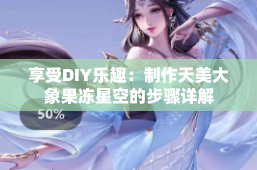 享受DIY乐趣：制作天美大象果冻星空的步骤详解