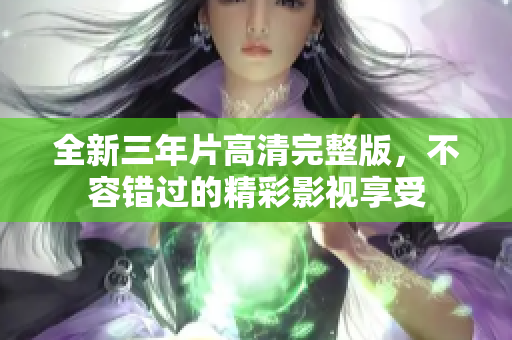 全新三年片高清完整版，不容错过的精彩影视享受