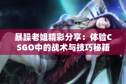 暴躁老姐精彩分享：体验CSGO中的战术与技巧秘籍