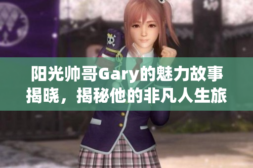 阳光帅哥Gary的魅力故事揭晓，揭秘他的非凡人生旅程