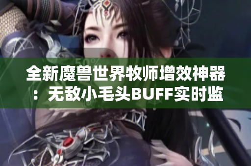 全新魔兽世界牧师增效神器：无敌小毛头BUFF实时监控与追踪指南