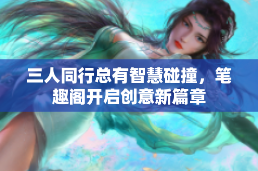 三人同行总有智慧碰撞，笔趣阁开启创意新篇章